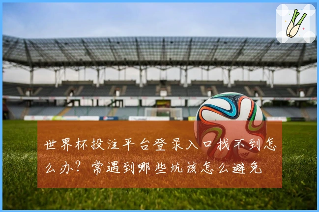 世界杯投注平台登录入口找不到怎么办？常遇到哪些坑该怎么避免