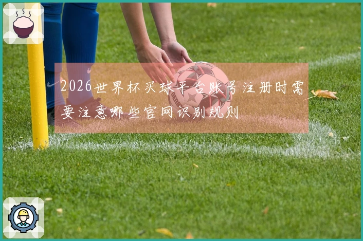 2026世界杯买球平台账号注册时需要注意哪些官网识别规则
