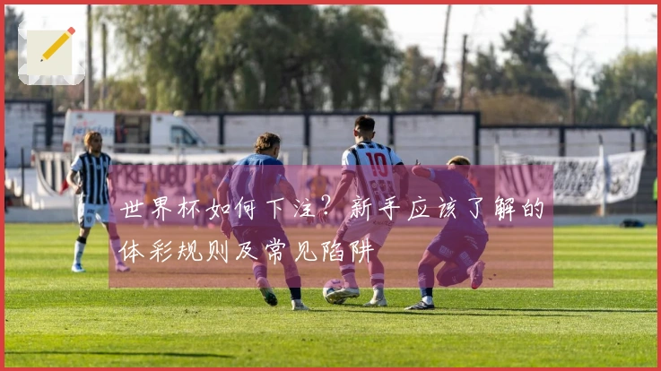 世界杯如何下注？新手应该了解的体彩规则及常见陷阱