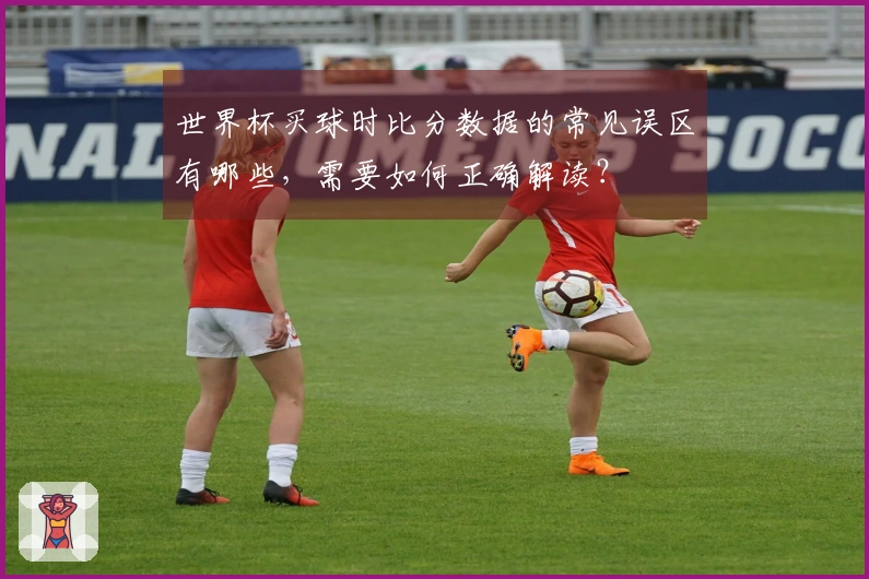世界杯买球时比分数据的常见误区有哪些，需要如何正确解读？