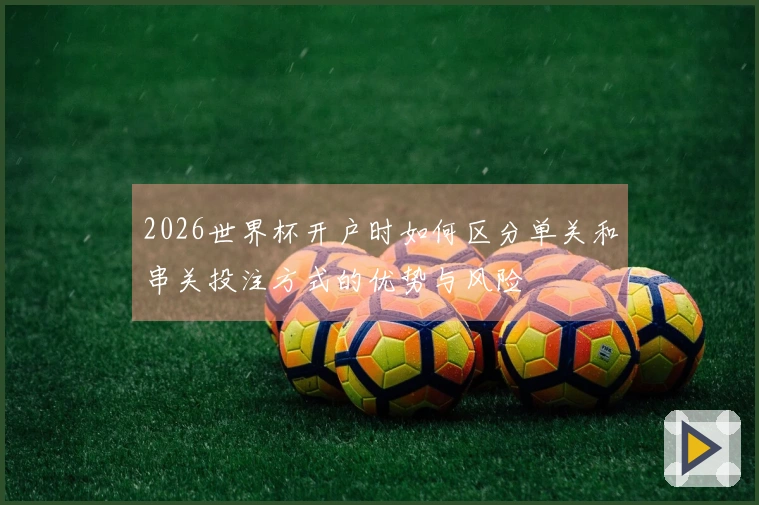 2026世界杯开户时如何区分单关和串关投注方式的优势与风险