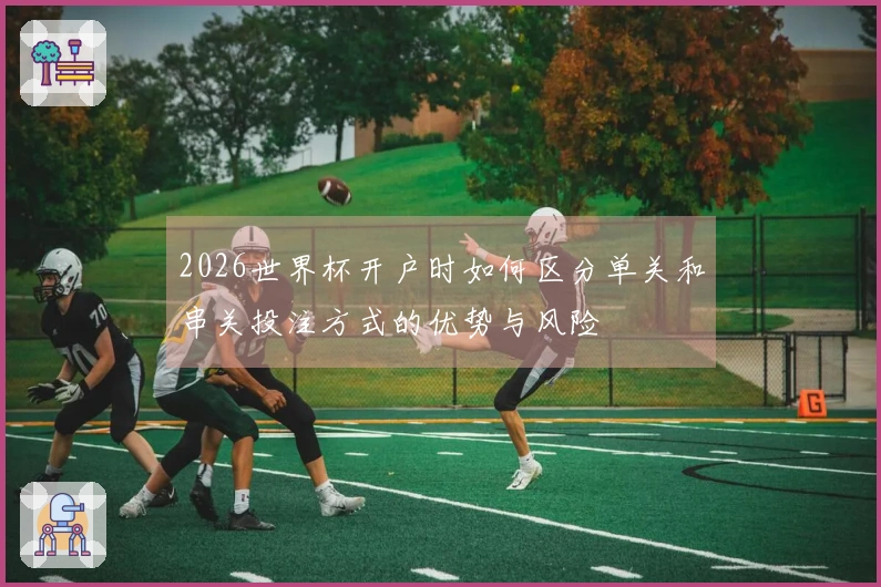 2026世界杯开户时如何区分单关和串关投注方式的优势与风险